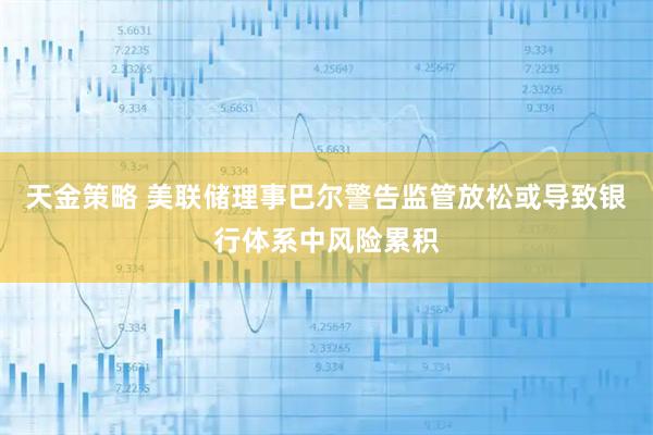 天金策略 美联储理事巴尔警告监管放松或导致银行体系中风险累积