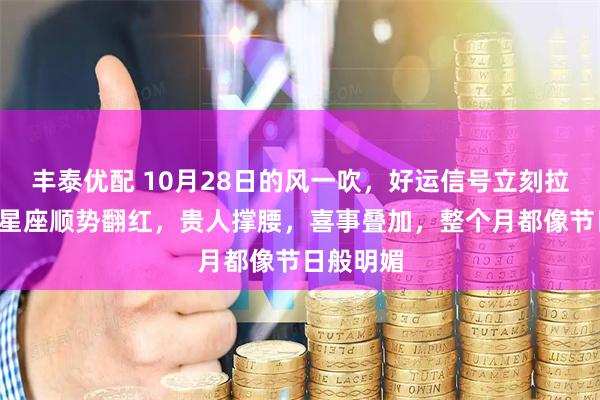 丰泰优配 10月28日的风一吹，好运信号立刻拉满，3大星座顺势翻红，贵人撑腰，喜事叠加，整个月都像节日般明媚