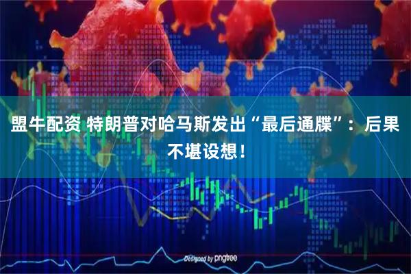 盟牛配资 特朗普对哈马斯发出“最后通牒”：后果不堪设想！
