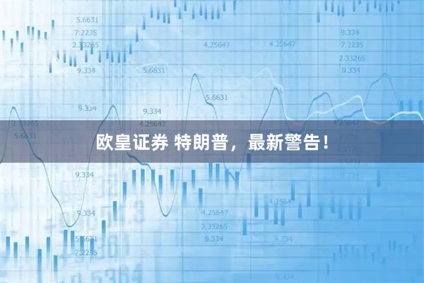 欧皇证券 特朗普，最新警告！