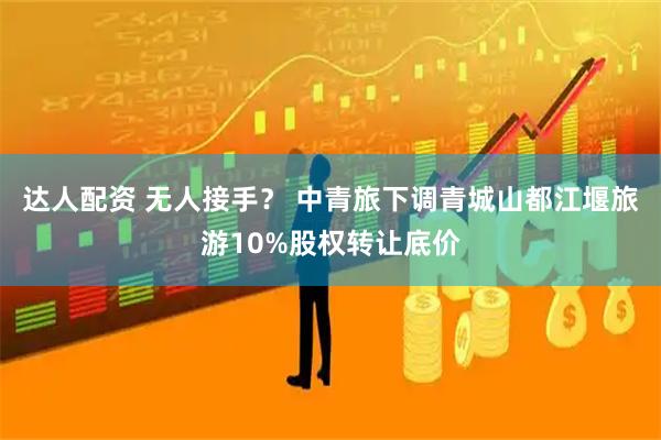 达人配资 无人接手？ 中青旅下调青城山都江堰旅游10%股权转让底价